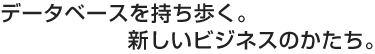 データベースを持ち歩く。新しいビジネスのかたち。