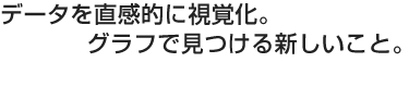 データを直感的に視覚化。グラフで見つける新しいこと。