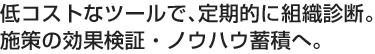 低コストなツールで、定期的に組織診断。施策の効果検証・ノウハウ蓄積へ。