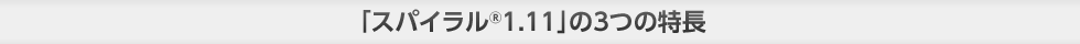 「スパイラル®1.11」の3つの特長