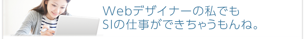 Webデザイナーの私でもSIの仕事ができちゃうもんね。