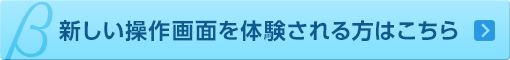 ベータ環境で新しい操作画面を体験される方はこちら