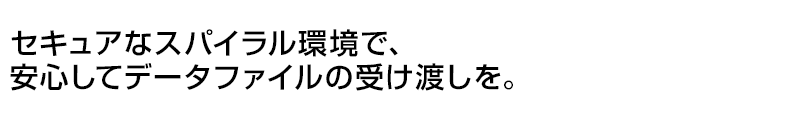 セキュアなスパイラル環境で、安心してデータファイルの受け渡しを。