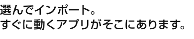 選んでインポート。すぐに動くアプリがそこにあります。