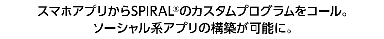 スマホアプリからSPIRAL®のカスタムプログラムをコール。ソーシャル系アプリの構築が可能に。