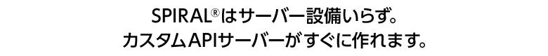 SPIRAL®はサーバー設備いらず。カスタムAPIサーバーがすぐに作れます。