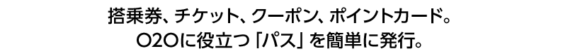 搭乗券、チケット、クーポン、ポイントカード。O2Oに役立つ"パス"を簡単に発行。