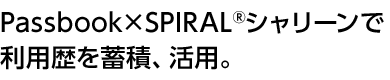 Passbook×SPIRAL®シャリーンで利用歴を蓄積、活用。