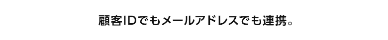 顧客IDでもメールアドレスでも連携。