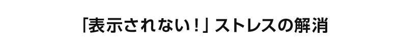 「表示されない」ストレスの解消