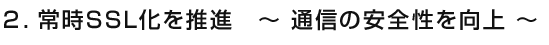 ２．常時SSL化に対応　～ 通信の安全性を向上 ～